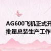 AG600飞机正式开启小批量总装生产工作