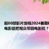 超80部影片定档2024暑期档 哪些电影能把观众带回电影院？