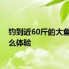 钓到近60斤的大鱼是什么体验