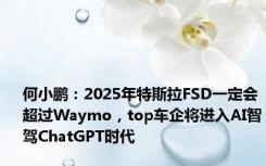 何小鹏：2025年特斯拉FSD一定会超过Waymo，top车企将进入AI智驾ChatGPT时代