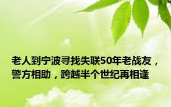 老人到宁波寻找失联50年老战友，警方相助，跨越半个世纪再相逢