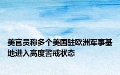 美官员称多个美国驻欧洲军事基地进入高度警戒状态