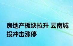 房地产板块拉升 云南城投冲击涨停