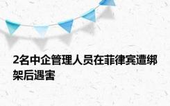 2名中企管理人员在菲律宾遭绑架后遇害