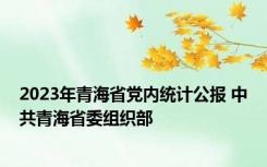 2023年青海省党内统计公报 中共青海省委组织部