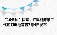 “10分钟”快充，蜂巢能源第二代短刀电池官宣7月4日发布