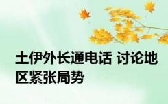 土伊外长通电话 讨论地区紧张局势