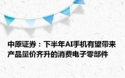 中原证券：下半年AI手机有望带来产品量价齐升的消费电子零部件