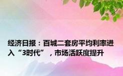 经济日报：百城二套房平均利率进入“3时代”，市场活跃度提升