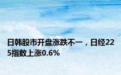 日韩股市开盘涨跌不一，日经225指数上涨0.6%