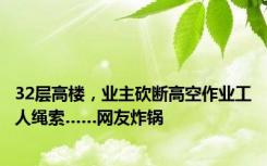 32层高楼，业主砍断高空作业工人绳索……网友炸锅