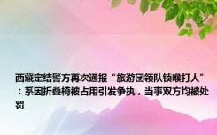 西藏定结警方再次通报“旅游团领队锁喉打人”：系因折叠椅被占用引发争执，当事双方均被处罚