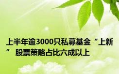 上半年逾3000只私募基金“上新” 股票策略占比六成以上