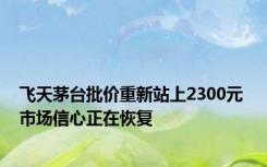 飞天茅台批价重新站上2300元 市场信心正在恢复