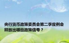 央行货币政策委员会第二季度例会释放出哪些政策信号？