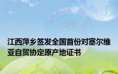 江西萍乡签发全国首份对塞尔维亚自贸协定原产地证书