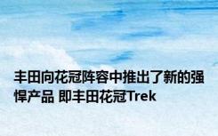 丰田向花冠阵容中推出了新的强悍产品 即丰田花冠Trek