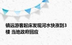 镇远游客起床发现河水快涨到3楼 当地政府回应