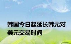 韩国今日起延长韩元对美元交易时间