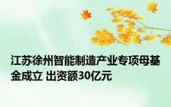 江苏徐州智能制造产业专项母基金成立 出资额30亿元