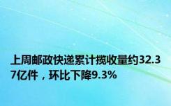 上周邮政快递累计揽收量约32.37亿件，环比下降9.3%