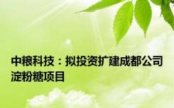 中粮科技：拟投资扩建成都公司淀粉糖项目