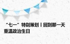 “七一”特别策划丨回到那一天 重温政治生日