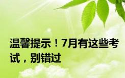 温馨提示！7月有这些考试，别错过