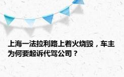 上海一法拉利路上着火烧毁，车主为何要起诉代驾公司？