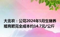 大北农：公司2024年5月生猪养殖育肥完全成本约14.7元/公斤