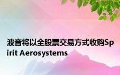 波音将以全股票交易方式收购Spirit Aerosystems