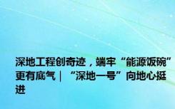 深地工程创奇迹，端牢“能源饭碗”更有底气｜“深地一号”向地心挺进