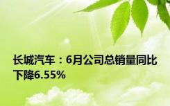 长城汽车：6月公司总销量同比下降6.55%