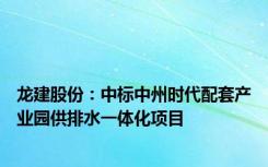 龙建股份：中标中州时代配套产业园供排水一体化项目