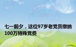 七一前夕，这位97岁老党员缴纳100万特殊党费