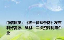 中信建投：《稀土管理条例》发布利好资源、磁材、二次资源利用企业