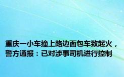 重庆一小车撞上路边面包车致起火，警方通报：已对涉事司机进行控制