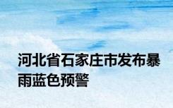 河北省石家庄市发布暴雨蓝色预警