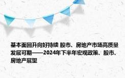 基本面回升向好持续 股市、房地产市场高质量发展可期——2024年下半年宏观政策、股市、房地产展望