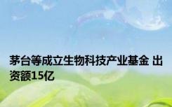 茅台等成立生物科技产业基金 出资额15亿