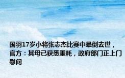 国羽17岁小将张志杰比赛中晕倒去世，官方：其母已获悉噩耗，政府部门正上门慰问