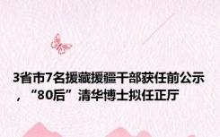 3省市7名援藏援疆干部获任前公示，“80后”清华博士拟任正厅