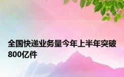 全国快递业务量今年上半年突破800亿件