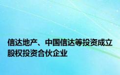 信达地产、中国信达等投资成立股权投资合伙企业