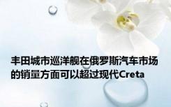 丰田城市巡洋舰在俄罗斯汽车市场的销量方面可以超过现代Creta