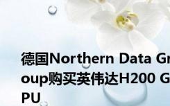 德国Northern Data Group购买英伟达H200 GPU