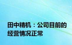 田中精机：公司目前的经营情况正常