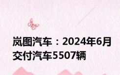 岚图汽车：2024年6月交付汽车5507辆