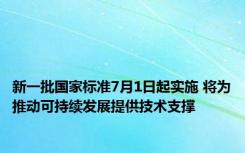 新一批国家标准7月1日起实施 将为推动可持续发展提供技术支撑