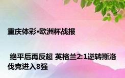 重庆体彩·欧洲杯战报 | 绝平后再反超 英格兰2:1逆转斯洛伐克进入8强